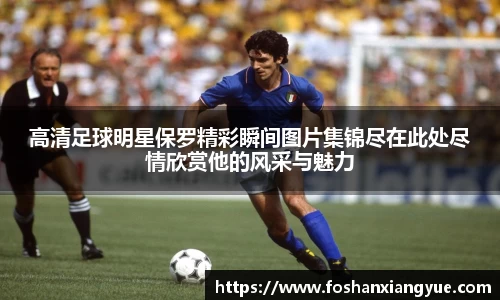 高清足球明星保罗精彩瞬间图片集锦尽在此处尽情欣赏他的风采与魅力