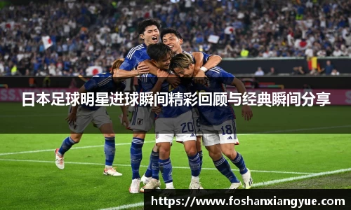 日本足球明星进球瞬间精彩回顾与经典瞬间分享