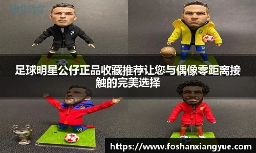 足球明星公仔正品收藏推荐让您与偶像零距离接触的完美选择