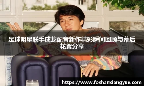 足球明星联手成龙配音新作精彩瞬间回顾与幕后花絮分享