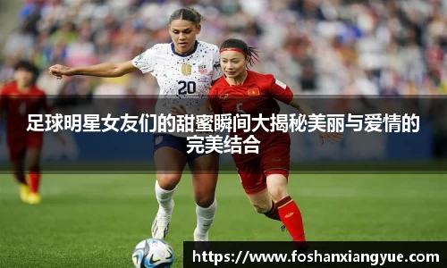 足球明星女友们的甜蜜瞬间大揭秘美丽与爱情的完美结合