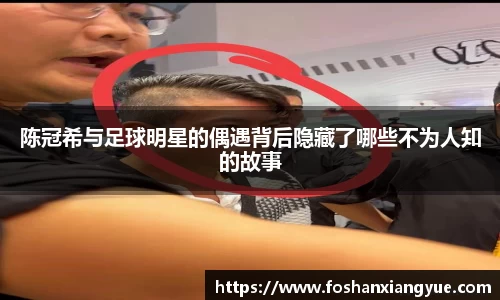 陈冠希与足球明星的偶遇背后隐藏了哪些不为人知的故事