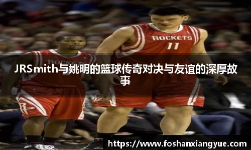 JRSmith与姚明的篮球传奇对决与友谊的深厚故事