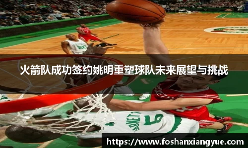 火箭队成功签约姚明重塑球队未来展望与挑战