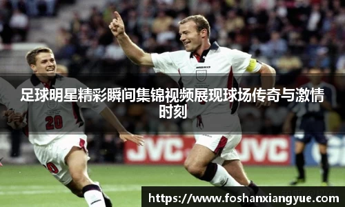 足球明星精彩瞬间集锦视频展现球场传奇与激情时刻