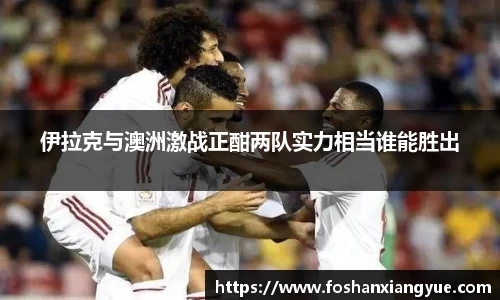 伊拉克与澳洲激战正酣两队实力相当谁能胜出