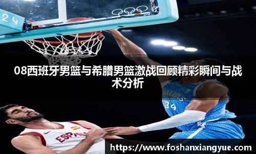08西班牙男篮与希腊男篮激战回顾精彩瞬间与战术分析