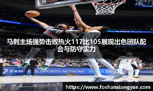 马刺主场强势击败热火117比105展现出色团队配合与防守实力
