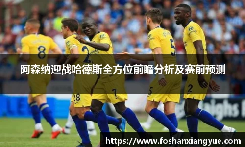 阿森纳迎战哈德斯全方位前瞻分析及赛前预测