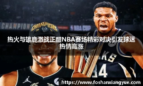 热火与雄鹿激战正酣NBA赛场精彩对决引发球迷热情高涨