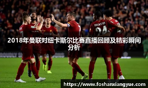 2018年曼联对纽卡斯尔比赛直播回顾及精彩瞬间分析